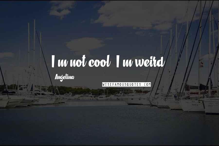 Angelina Quotes: I'm not cool, I'm weird!