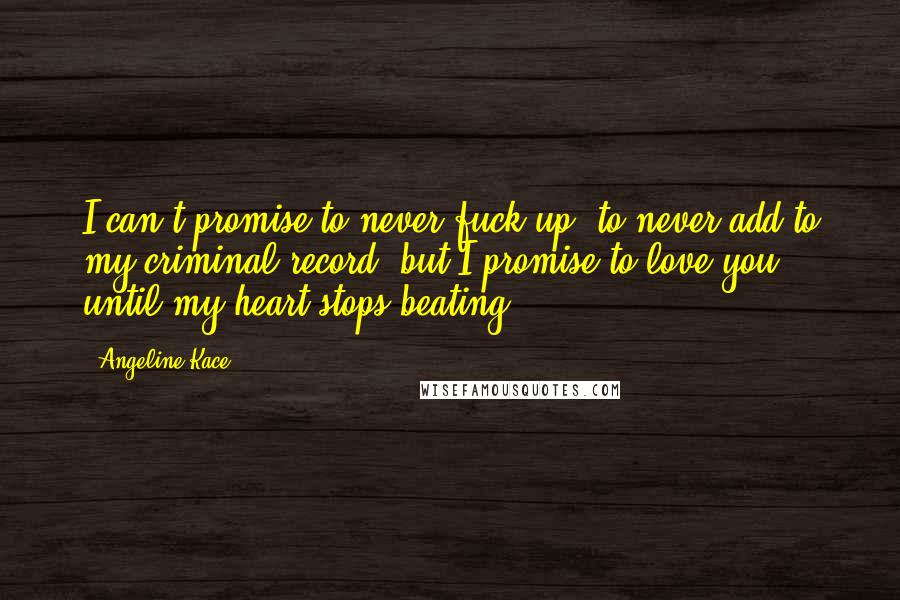 Angeline Kace Quotes: I can't promise to never fuck up, to never add to my criminal record, but I promise to love you until my heart stops beating.