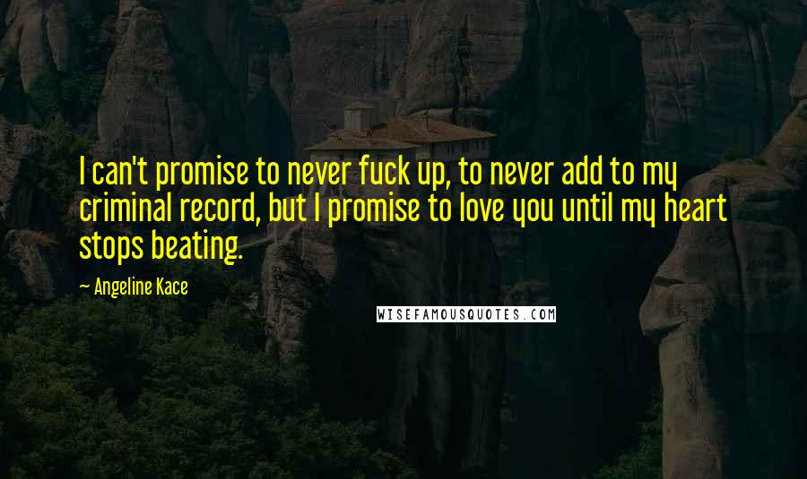 Angeline Kace Quotes: I can't promise to never fuck up, to never add to my criminal record, but I promise to love you until my heart stops beating.