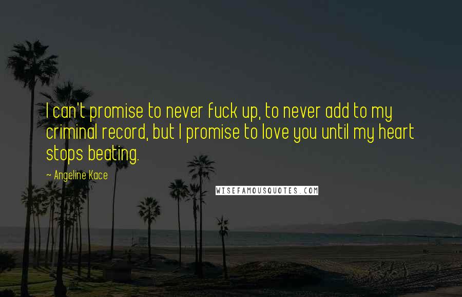 Angeline Kace Quotes: I can't promise to never fuck up, to never add to my criminal record, but I promise to love you until my heart stops beating.