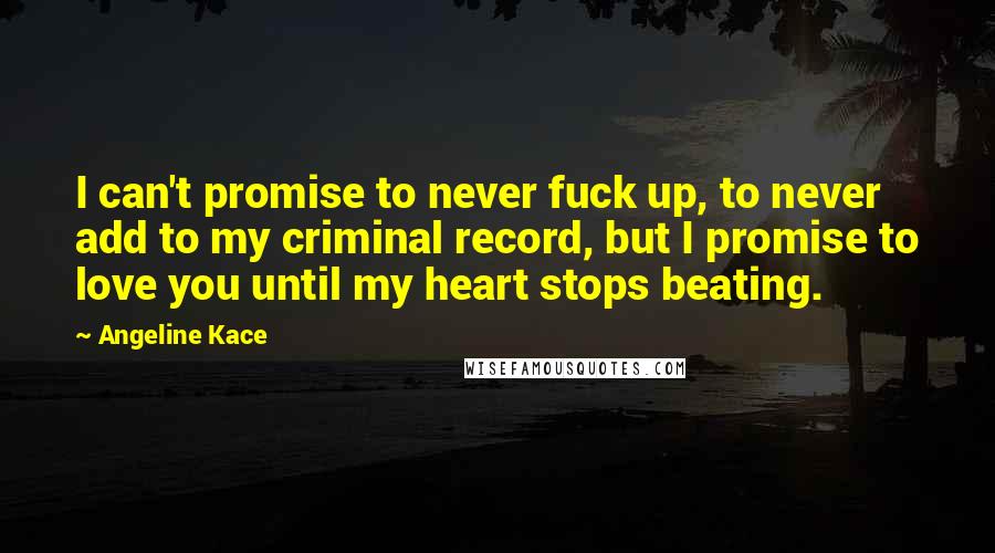 Angeline Kace Quotes: I can't promise to never fuck up, to never add to my criminal record, but I promise to love you until my heart stops beating.