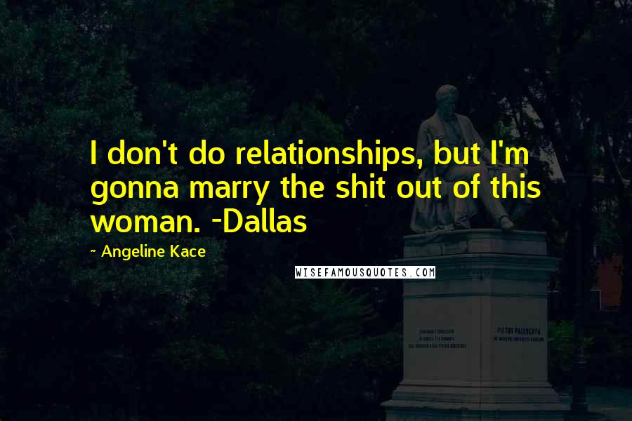 Angeline Kace Quotes: I don't do relationships, but I'm gonna marry the shit out of this woman. -Dallas