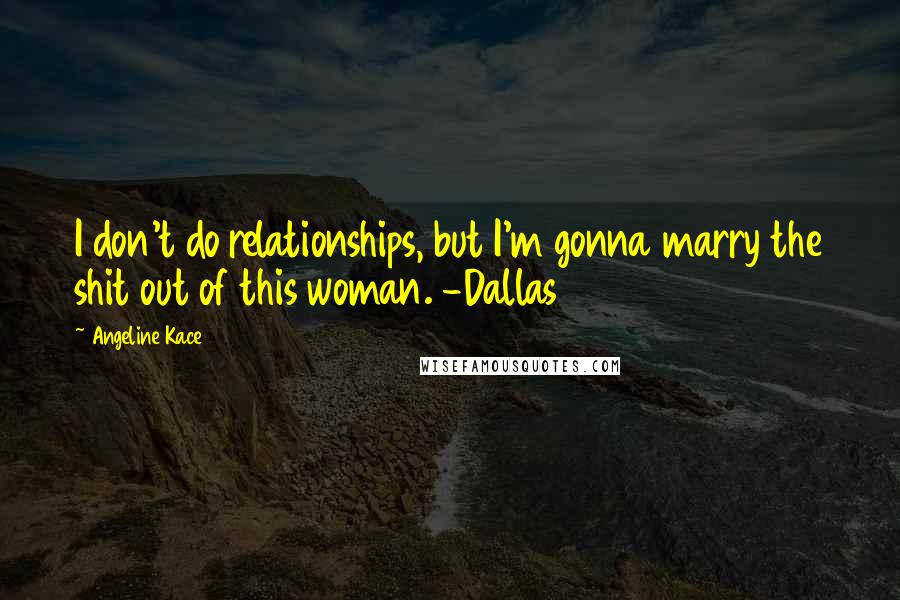 Angeline Kace Quotes: I don't do relationships, but I'm gonna marry the shit out of this woman. -Dallas