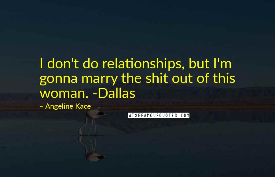 Angeline Kace Quotes: I don't do relationships, but I'm gonna marry the shit out of this woman. -Dallas