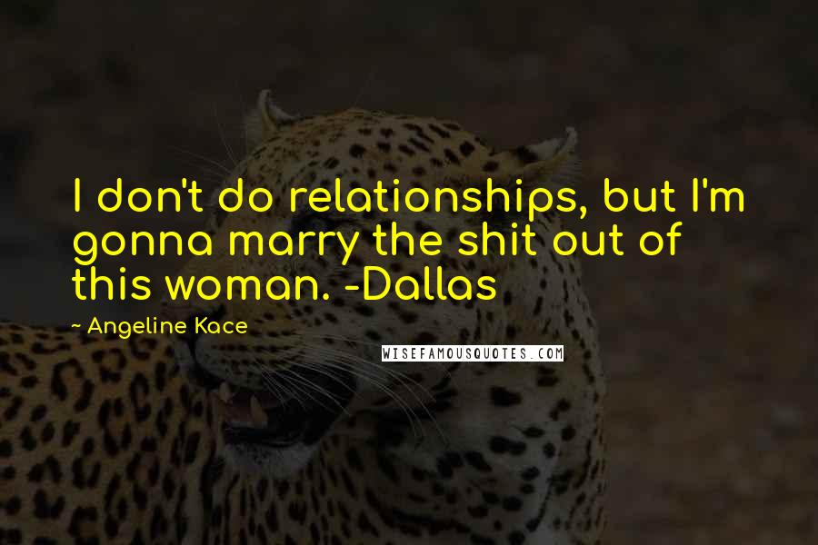 Angeline Kace Quotes: I don't do relationships, but I'm gonna marry the shit out of this woman. -Dallas