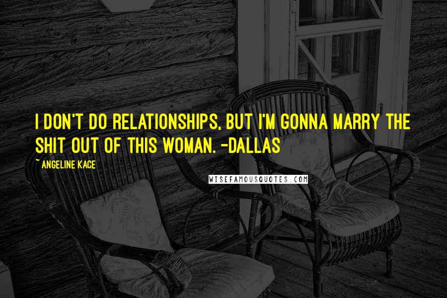 Angeline Kace Quotes: I don't do relationships, but I'm gonna marry the shit out of this woman. -Dallas