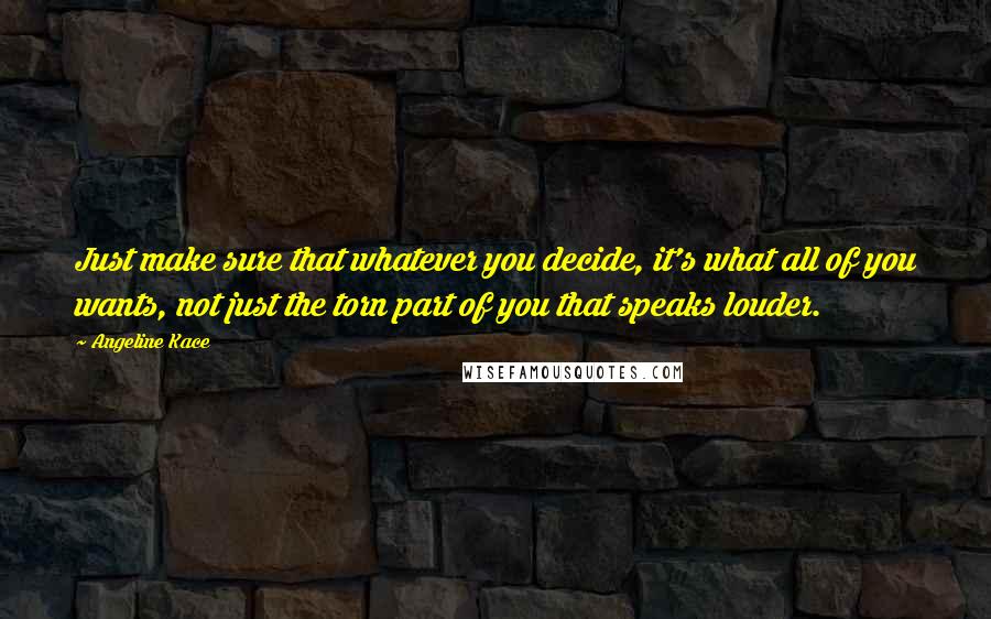 Angeline Kace Quotes: Just make sure that whatever you decide, it's what all of you wants, not just the torn part of you that speaks louder.