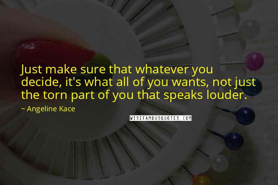 Angeline Kace Quotes: Just make sure that whatever you decide, it's what all of you wants, not just the torn part of you that speaks louder.