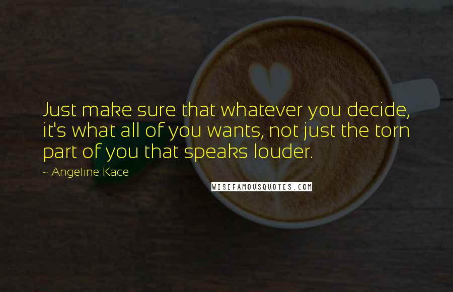 Angeline Kace Quotes: Just make sure that whatever you decide, it's what all of you wants, not just the torn part of you that speaks louder.