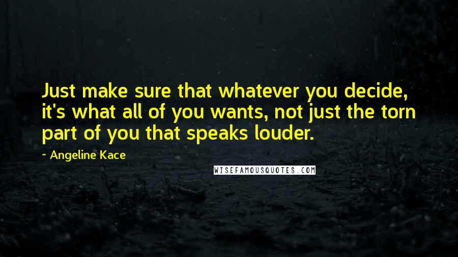 Angeline Kace Quotes: Just make sure that whatever you decide, it's what all of you wants, not just the torn part of you that speaks louder.