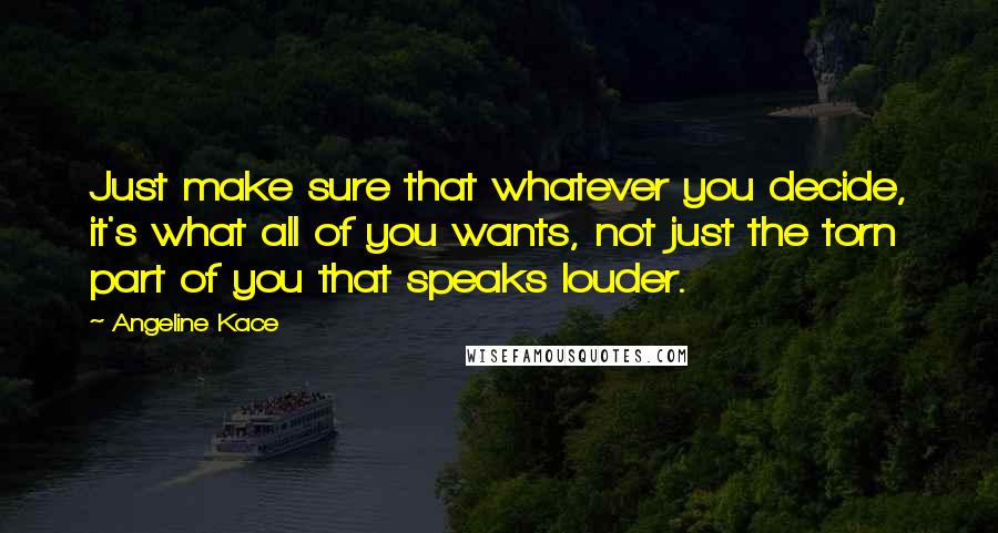 Angeline Kace Quotes: Just make sure that whatever you decide, it's what all of you wants, not just the torn part of you that speaks louder.