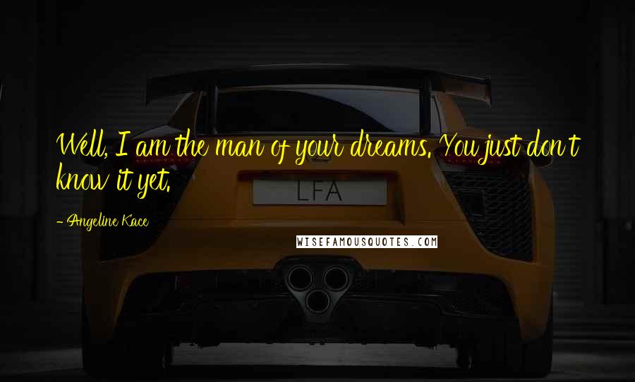 Angeline Kace Quotes: Well, I am the man of your dreams. You just don't know it yet.