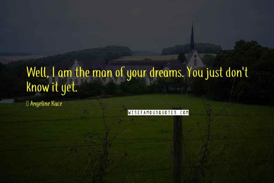 Angeline Kace Quotes: Well, I am the man of your dreams. You just don't know it yet.