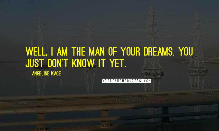 Angeline Kace Quotes: Well, I am the man of your dreams. You just don't know it yet.