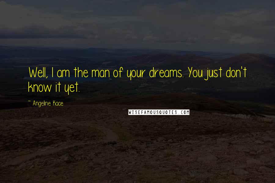 Angeline Kace Quotes: Well, I am the man of your dreams. You just don't know it yet.