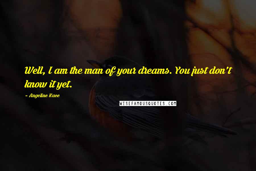 Angeline Kace Quotes: Well, I am the man of your dreams. You just don't know it yet.