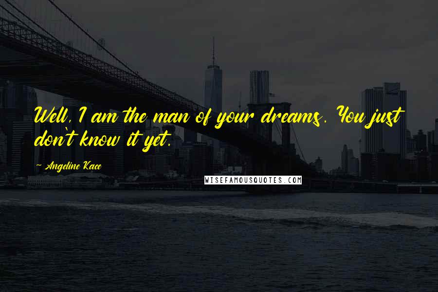 Angeline Kace Quotes: Well, I am the man of your dreams. You just don't know it yet.