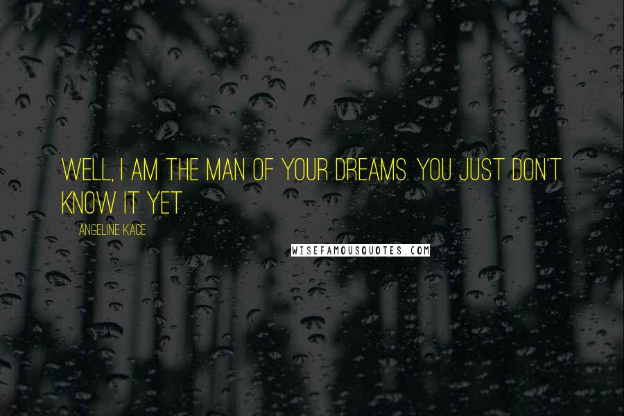 Angeline Kace Quotes: Well, I am the man of your dreams. You just don't know it yet.