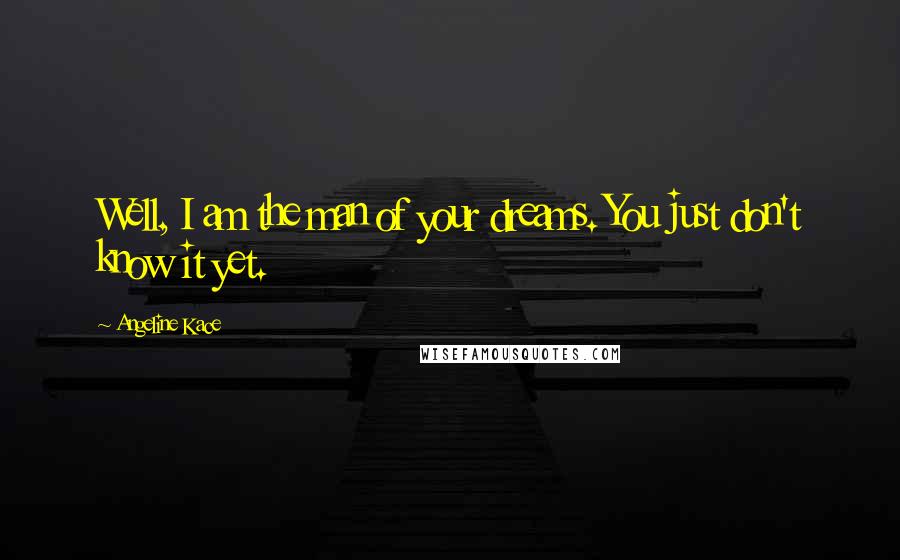 Angeline Kace Quotes: Well, I am the man of your dreams. You just don't know it yet.