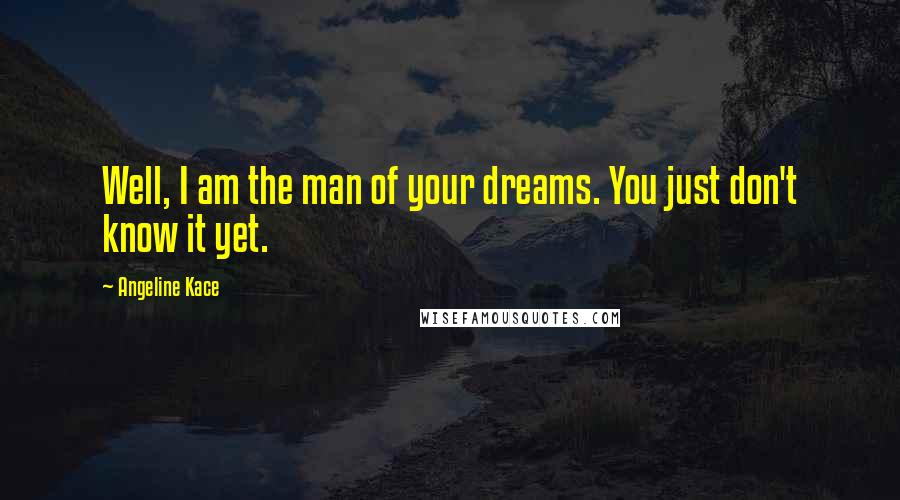 Angeline Kace Quotes: Well, I am the man of your dreams. You just don't know it yet.
