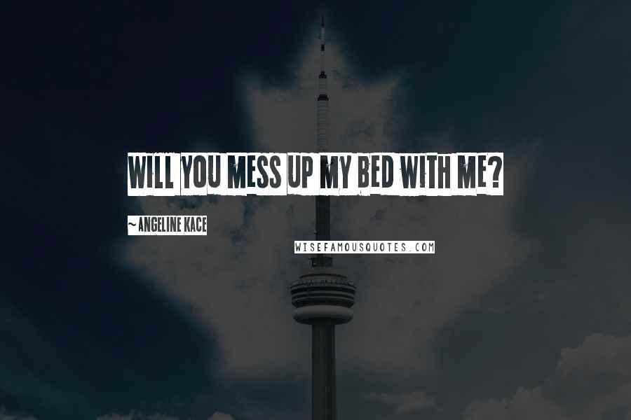 Angeline Kace Quotes: Will you mess up my bed with me?