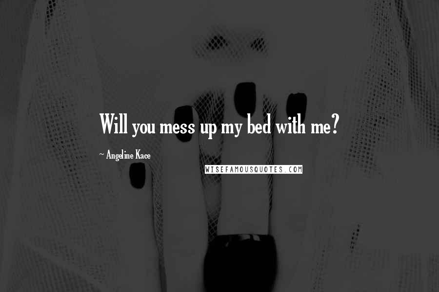 Angeline Kace Quotes: Will you mess up my bed with me?