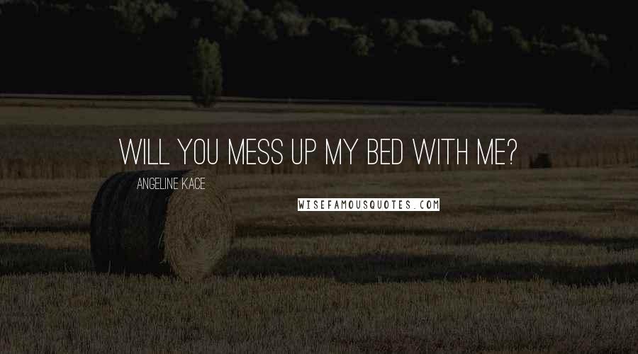 Angeline Kace Quotes: Will you mess up my bed with me?