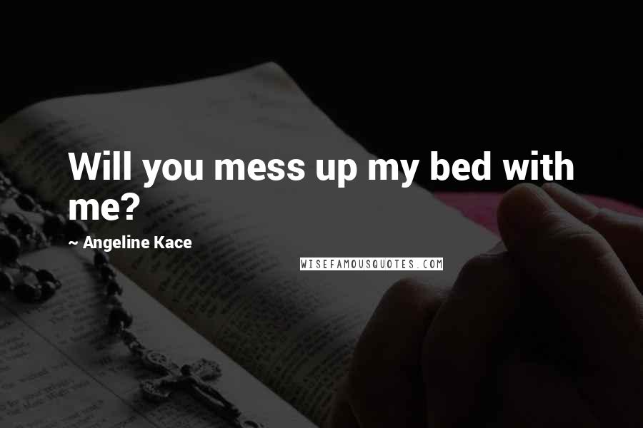 Angeline Kace Quotes: Will you mess up my bed with me?