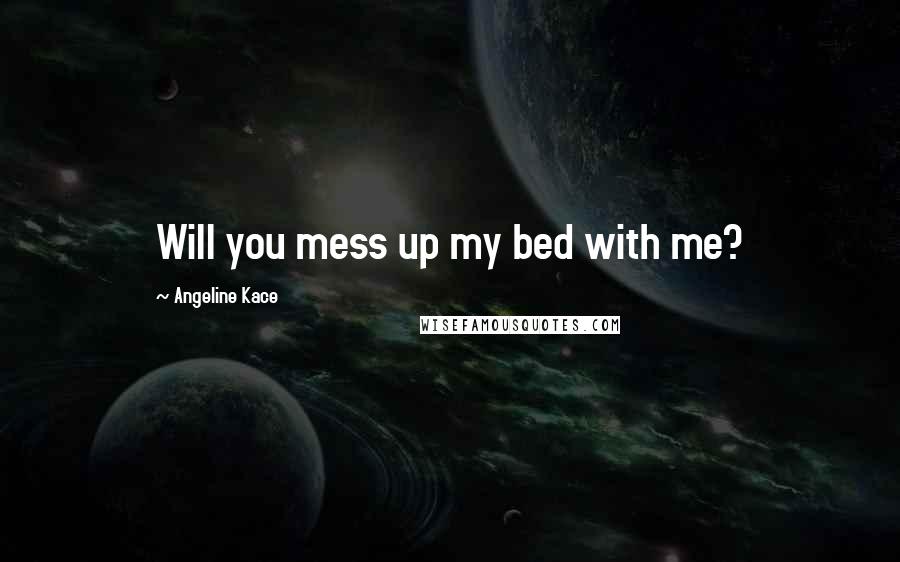Angeline Kace Quotes: Will you mess up my bed with me?