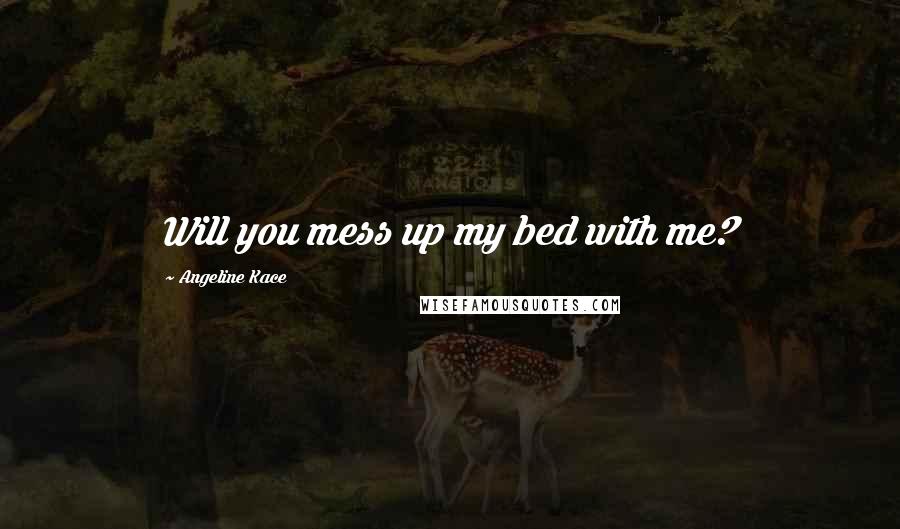 Angeline Kace Quotes: Will you mess up my bed with me?