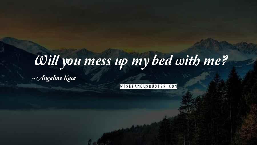 Angeline Kace Quotes: Will you mess up my bed with me?
