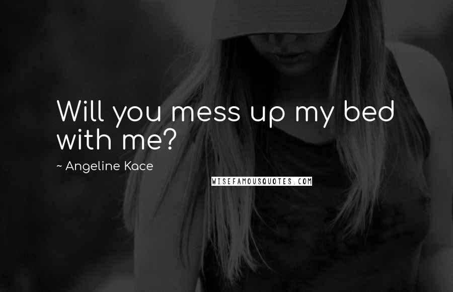 Angeline Kace Quotes: Will you mess up my bed with me?
