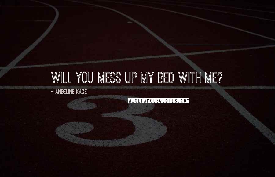 Angeline Kace Quotes: Will you mess up my bed with me?