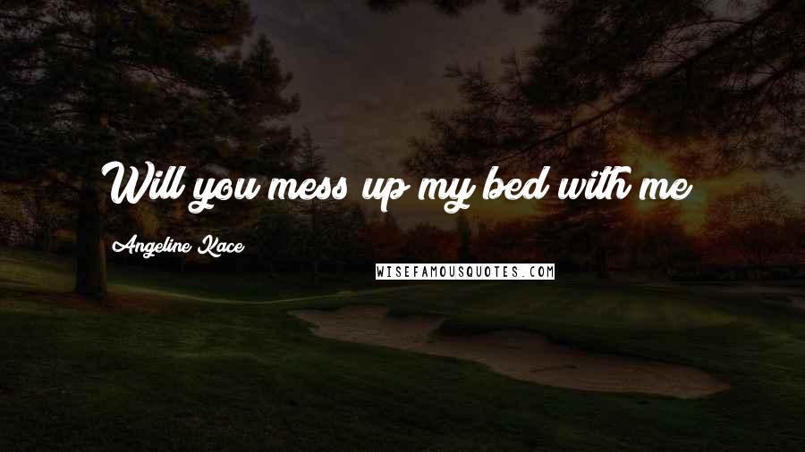 Angeline Kace Quotes: Will you mess up my bed with me?