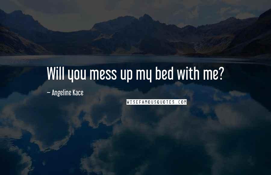 Angeline Kace Quotes: Will you mess up my bed with me?