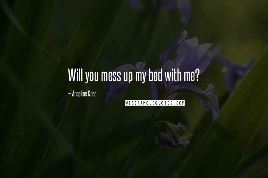 Angeline Kace Quotes: Will you mess up my bed with me?