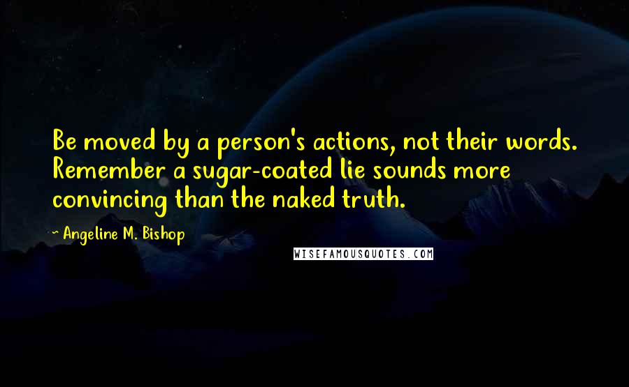Angeline M. Bishop Quotes: Be moved by a person's actions, not their words. Remember a sugar-coated lie sounds more convincing than the naked truth.