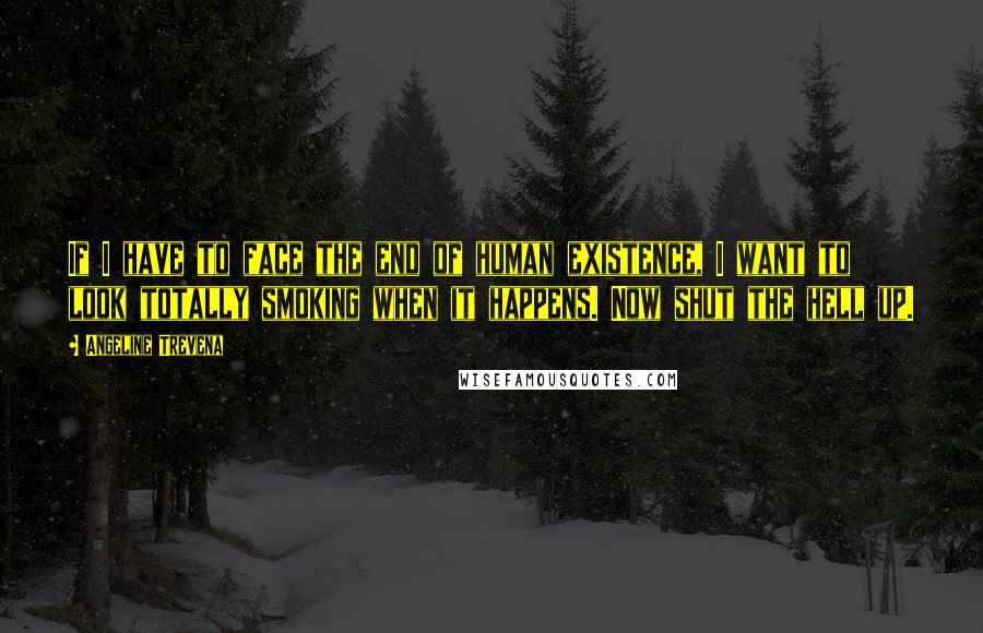 Angeline Trevena Quotes: If I have to face the end of human existence, I want to look totally smoking when it happens. Now shut the hell up.