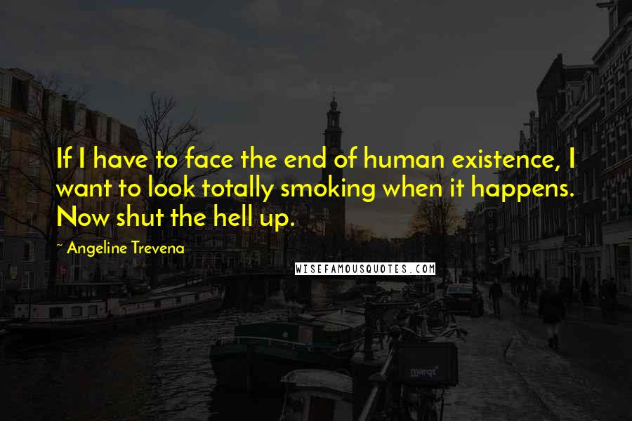 Angeline Trevena Quotes: If I have to face the end of human existence, I want to look totally smoking when it happens. Now shut the hell up.