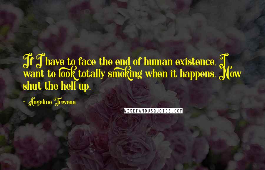 Angeline Trevena Quotes: If I have to face the end of human existence, I want to look totally smoking when it happens. Now shut the hell up.