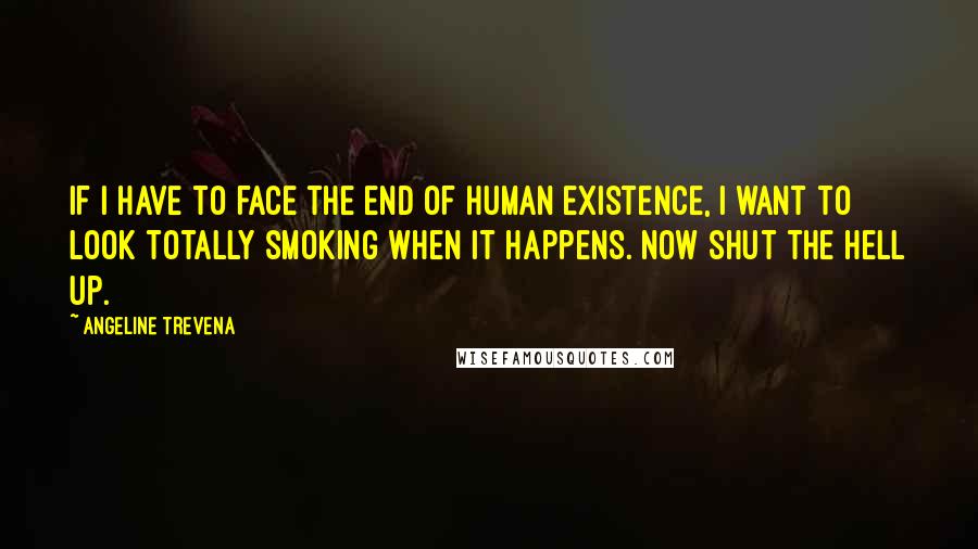 Angeline Trevena Quotes: If I have to face the end of human existence, I want to look totally smoking when it happens. Now shut the hell up.