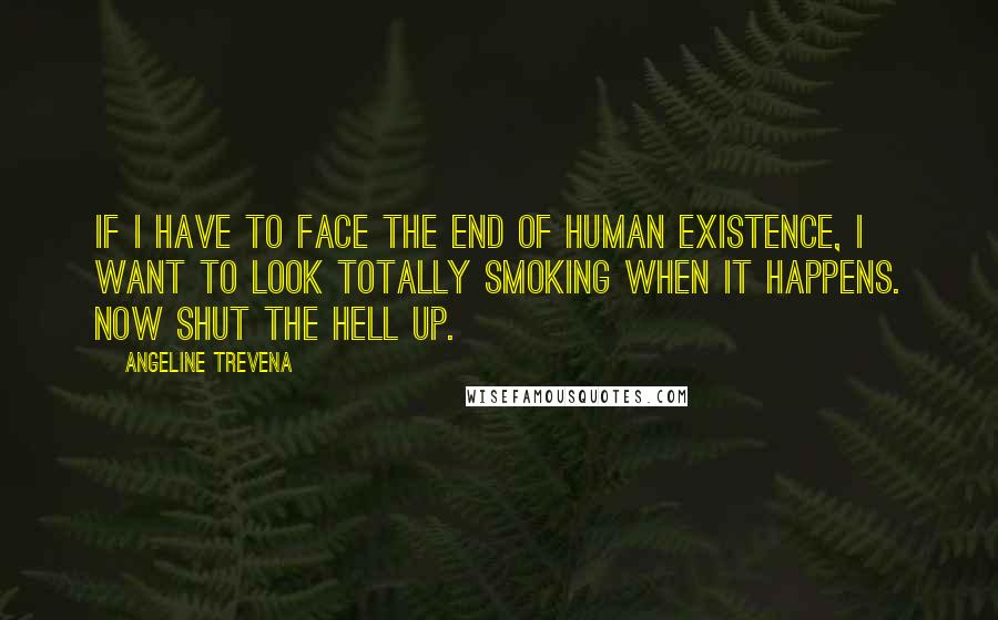 Angeline Trevena Quotes: If I have to face the end of human existence, I want to look totally smoking when it happens. Now shut the hell up.