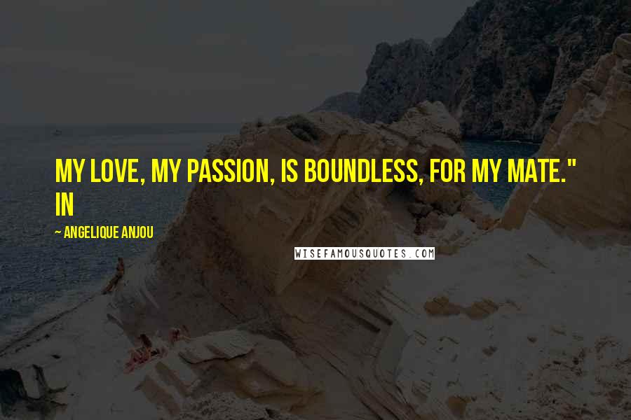 Angelique Anjou Quotes: My love, my passion, is boundless, for my mate." In