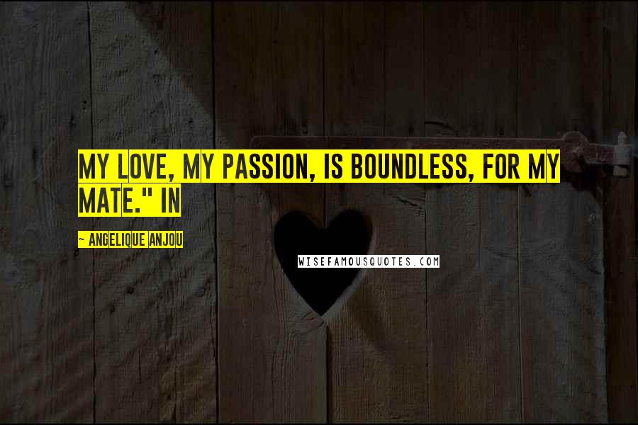 Angelique Anjou Quotes: My love, my passion, is boundless, for my mate." In