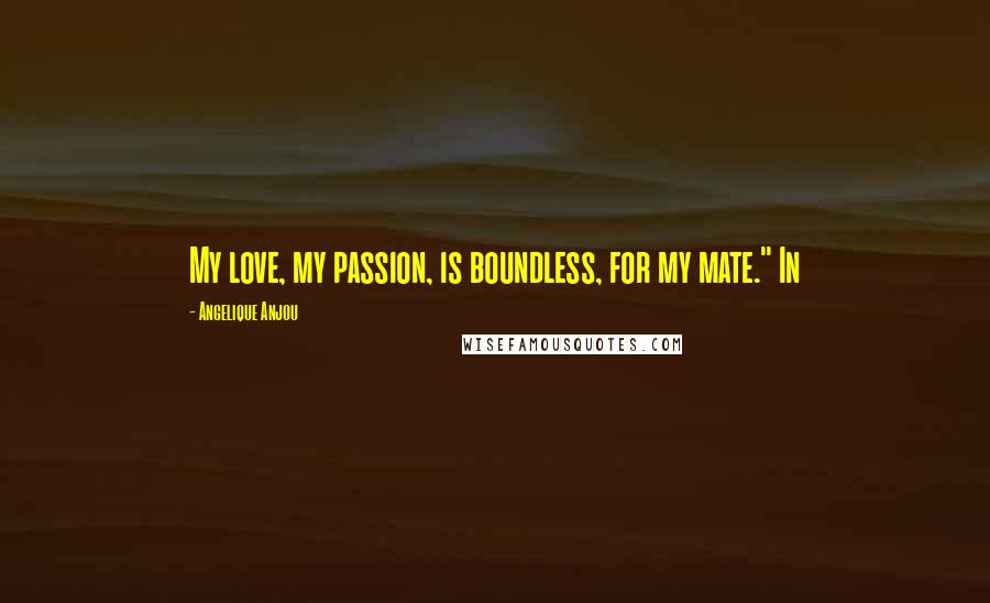 Angelique Anjou Quotes: My love, my passion, is boundless, for my mate." In