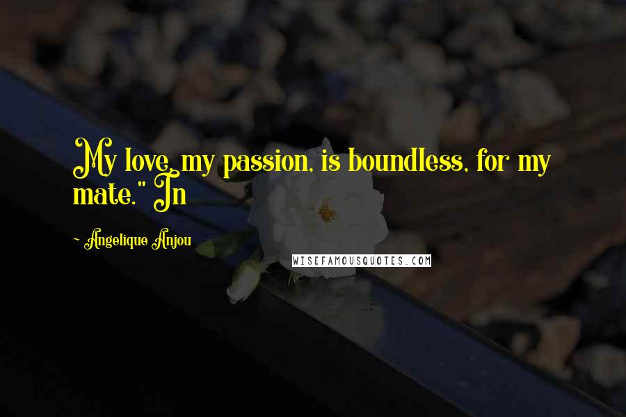 Angelique Anjou Quotes: My love, my passion, is boundless, for my mate." In