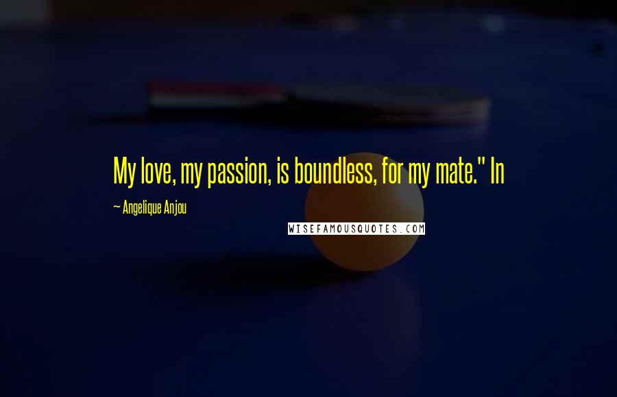Angelique Anjou Quotes: My love, my passion, is boundless, for my mate." In