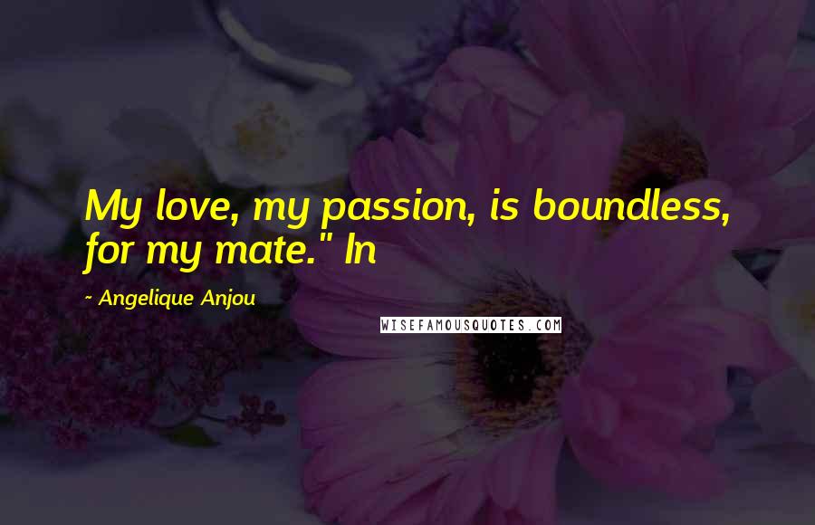 Angelique Anjou Quotes: My love, my passion, is boundless, for my mate." In