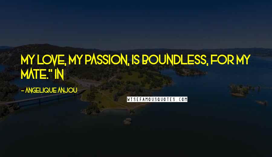 Angelique Anjou Quotes: My love, my passion, is boundless, for my mate." In