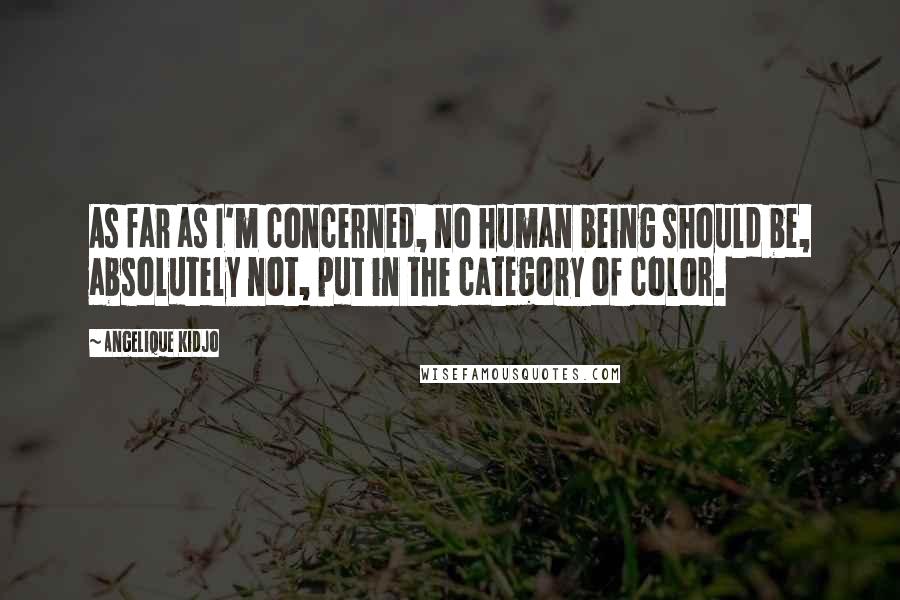 Angelique Kidjo Quotes: As far as I'm concerned, no human being should be, absolutely not, put in the category of color.